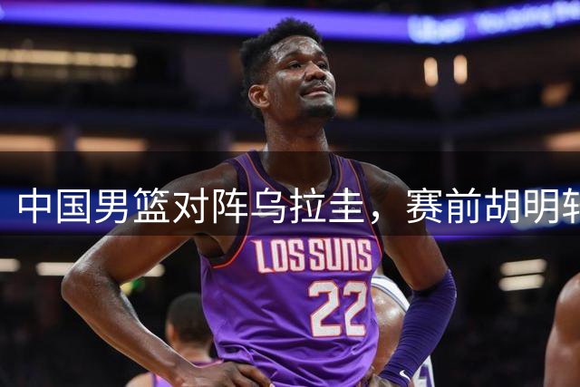 中国男篮对阵乌拉圭，赛前胡明轩、李弘权和崔永熙纷纷说心里话