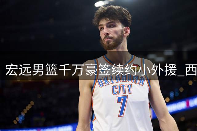 宏远男篮千万豪签续约小外援 西籍新帅火速上任带队集训