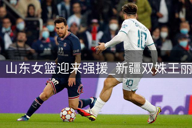 山东女篮迎来强援 新疆双姝王丽丽李文霞转会已成定局