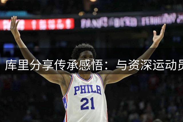库里分享传承感悟：与资深运动员合作实现梦想