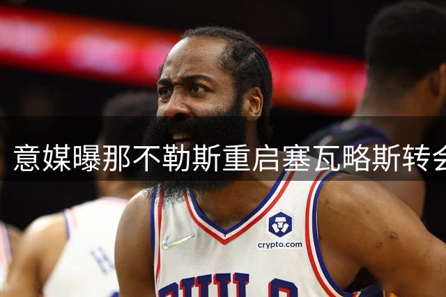 意媒曝那不勒斯重启塞瓦略斯转会谈判 进展仍不明朗