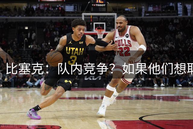 比塞克：队内竞争？如果他们想取代我的位置，他们就得杀了我