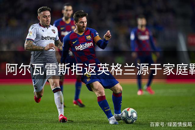 阿尔瓦雷斯拒返英格兰源于家庭羁绊