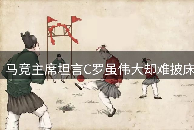 马竞主席坦言C罗虽伟大却难披床单球衣