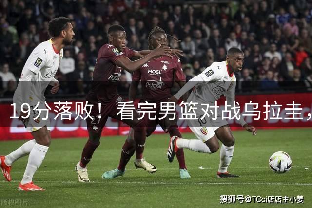 19分落败！看完男篮对战乌拉圭，六个事实，看清王俊杰的队内定位