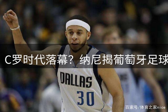 C罗时代落幕？纳尼揭葡萄牙足球未来发展方向