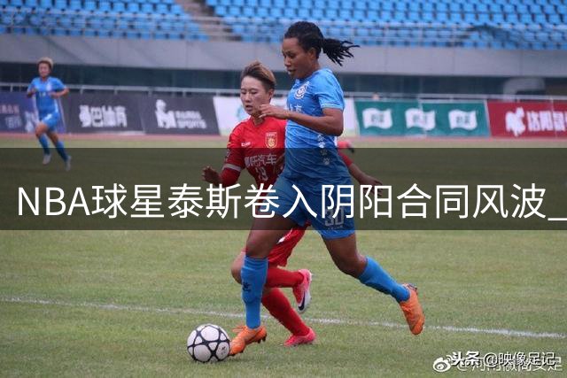NBA球星泰斯卷入阴阳合同风波 与小卡同持足球俱乐部股份