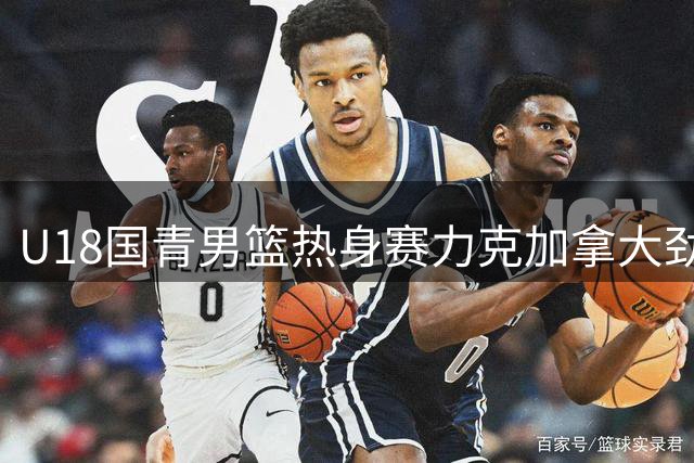 U18国青男篮热身赛力克加拿大劲旅 张子一石洺豪合砍32分